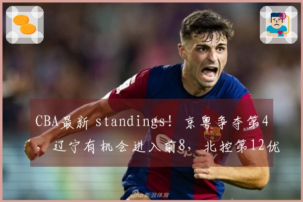 CBA最新 standings！京粤争夺第4，辽宁有机会进入前8，北控第12优势突出