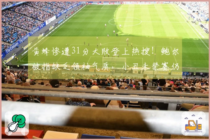 黄蜂惨遭31分大败登上热搜！鲍尔被指缺乏领袖气质，小丑未禁赛仍表现平平