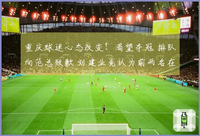 重庆球迷心态改变！渴望夺冠 排队向范总致歉 刘建业竟认为前两名在保级？