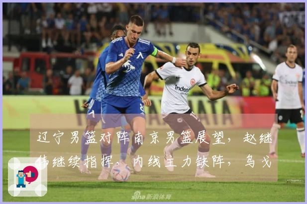 辽宁男篮对阵南京男篮展望，赵继伟继续指挥，内线主力缺阵，乌戈期待年轻球员再度迸发