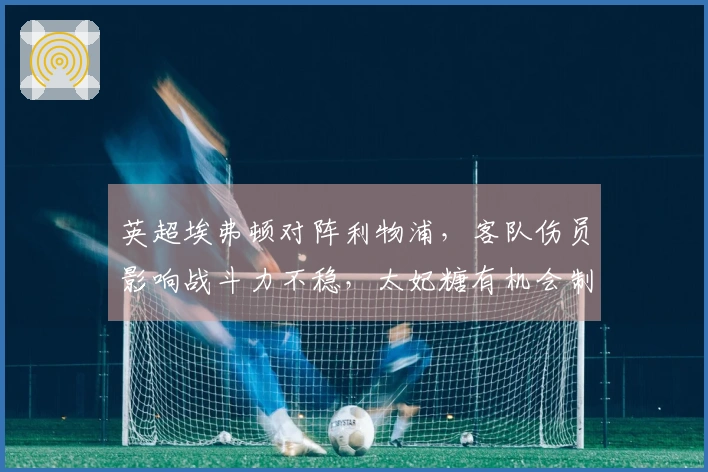英超埃弗顿对阵利物浦,客队伤员影响战斗力不稳,太妃糖有机会制造冷门