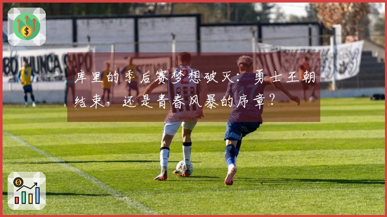 库里的季后赛梦想破灭：勇士王朝结束，还是青春风暴的序章？