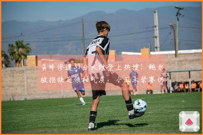 黄蜂惨遭31分大败登上热搜！鲍尔被指缺乏领袖气质，小丑未禁赛仍表现平平