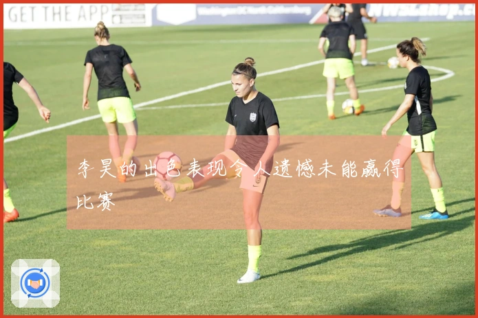 李昊的出色表现令人遗憾未能赢得比赛