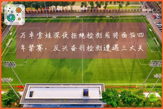 万卓索娃深夜拒绝检测或将面临四年禁赛，反兴奋剂检测遭遇三大关键问题