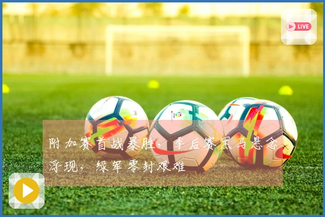 附加赛首战暴胜，季后赛黑马悬念浮现，绿军零封艰难