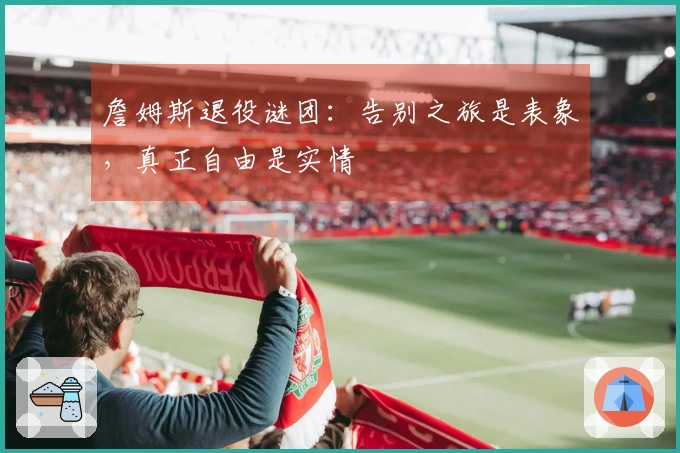 詹姆斯退役谜团：告别之旅是表象，真正自由是实情