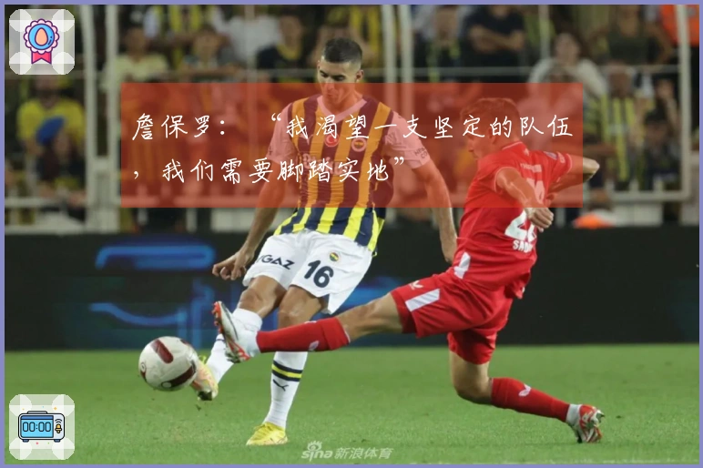 詹保罗： “我渴望一支坚定的队伍，我们需要脚踏实地”