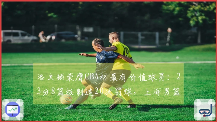 洛夫顿荣膺CBA杯最有价值球员：23分8篮板制造20次罚球，上海男篮致以祝贺