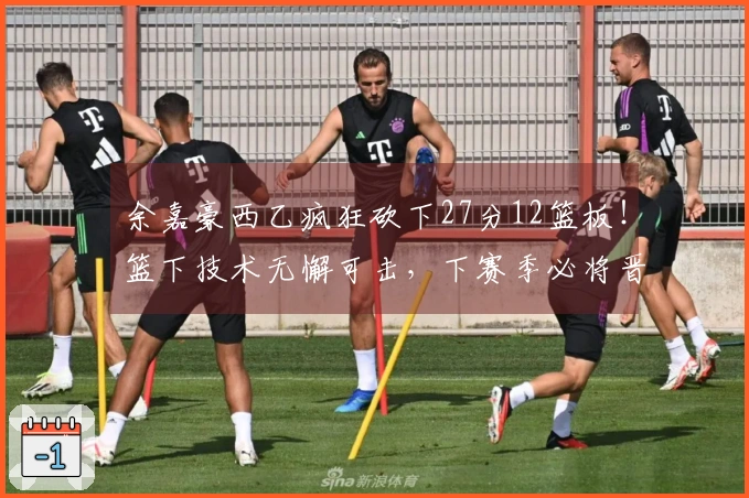 余嘉豪西乙疯狂砍下27分12篮板！篮下技术无懈可击，下赛季必将晋级西甲！