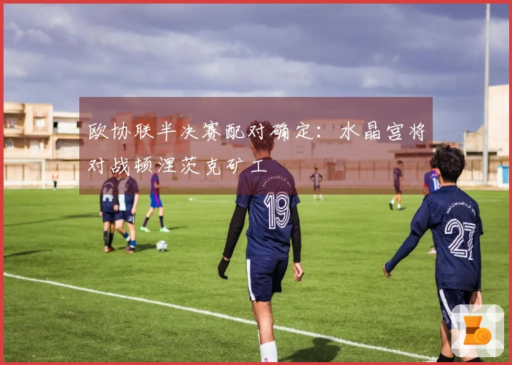 欧协联半决赛配对确定：水晶宫将对战顿涅茨克矿工