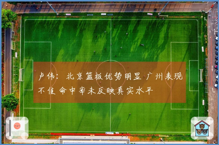 卢伟：北京篮板优势明显 广州表现不佳 命中率未反映真实水平