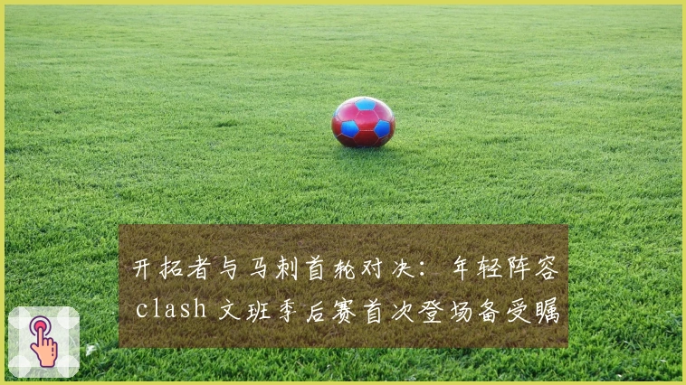 开拓者与马刺首轮对决：年轻阵容 clash 文班季后赛首次登场备受瞩目