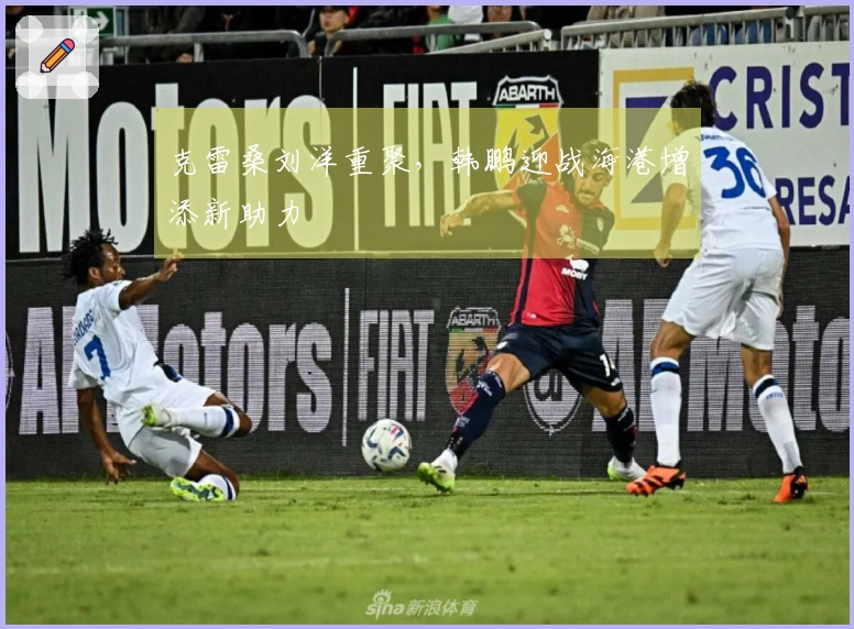 克雷桑刘洋重聚，韩鹏迎战海港增添新助力