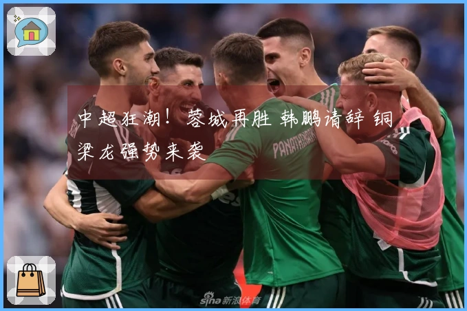 中超狂潮！蓉城再胜 韩鹏请辞 铜梁龙强势来袭