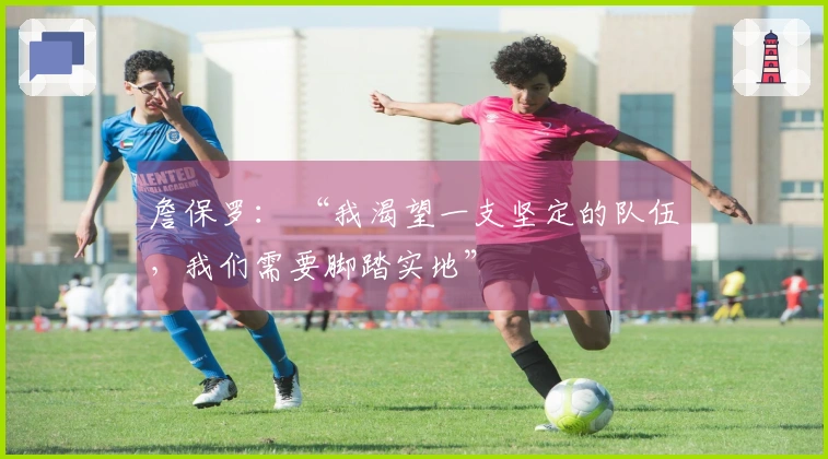 詹保罗： “我渴望一支坚定的队伍，我们需要脚踏实地”