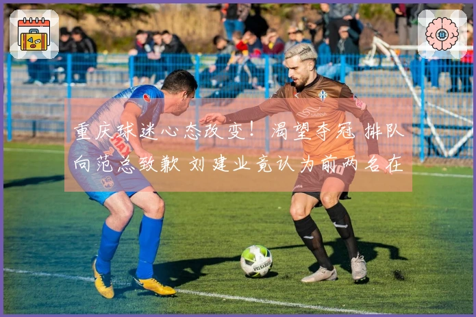 重庆球迷心态改变！渴望夺冠 排队向范总致歉 刘建业竟认为前两名在保级？