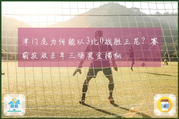 津门虎为何能以3比0战胜玉昆？赛前发放去年三场奖金揭秘