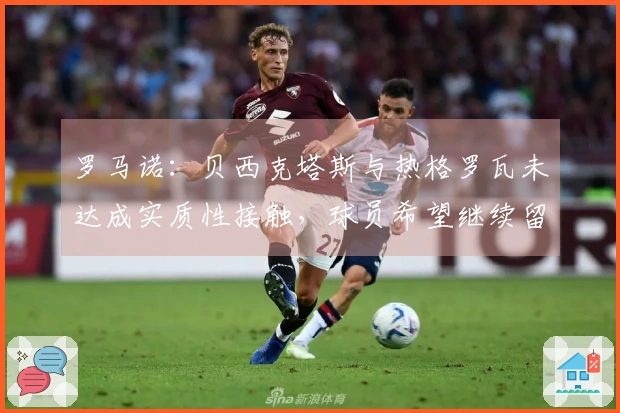 罗马诺：贝西克塔斯与热格罗瓦未达成实质性接触，球员希望继续留在尤文图斯