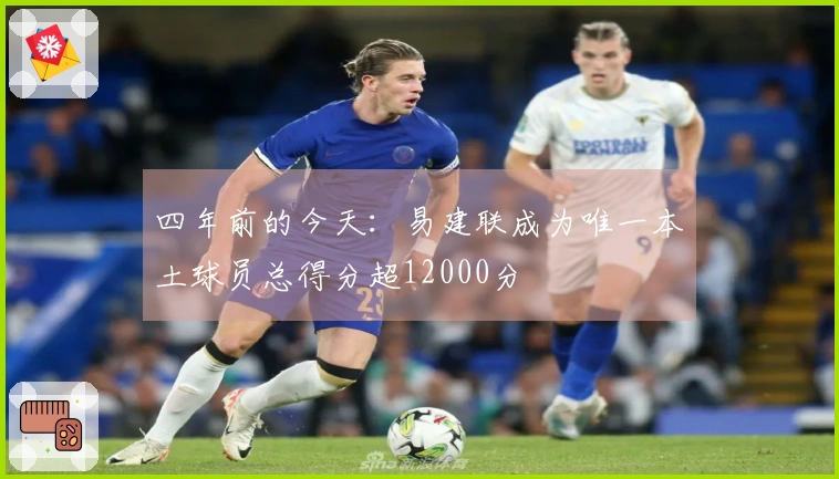 四年前的今天：易建联成为唯一本土球员总得分超12000分