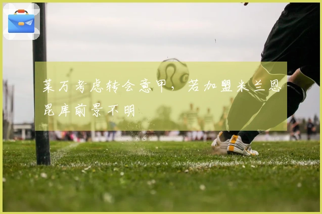 莱万考虑转会意甲，若加盟米兰恩昆库前景不明