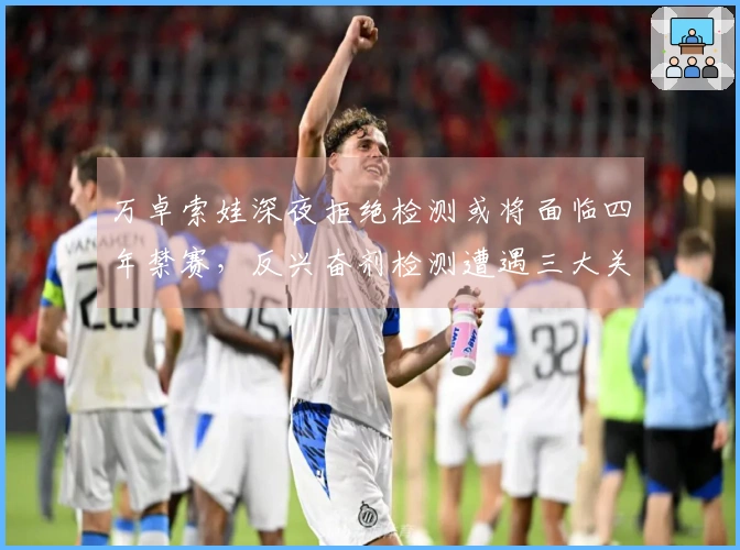 万卓索娃深夜拒绝检测或将面临四年禁赛，反兴奋剂检测遭遇三大关键问题