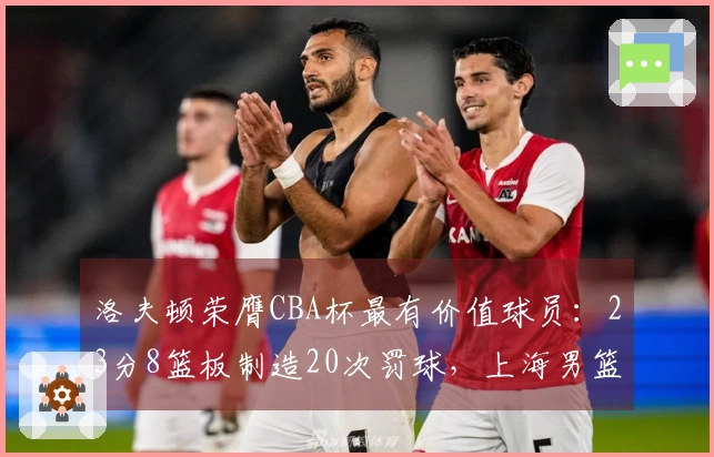 洛夫顿荣膺CBA杯最有价值球员：23分8篮板制造20次罚球，上海男篮致以祝贺